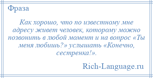 
    Как хорошо, что по известному мне адресу живет человек, которому можно позвонить в любой момент и на вопрос «Ты меня любишь?» услышать «Конечно, сестренка!».
