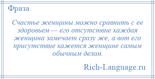 
    Счастье женщины можно сравнить с ее здоровьем — его отсутствие каждая женщина замечает сразу же, а вот его присутствие кажется женщине самым обычным делом.