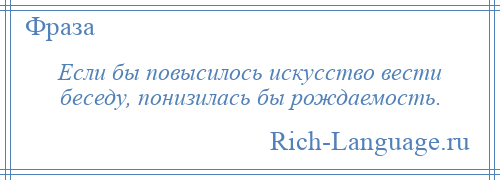 
    Если бы повысилось искусство вести беседу, понизилась бы рождаемость.