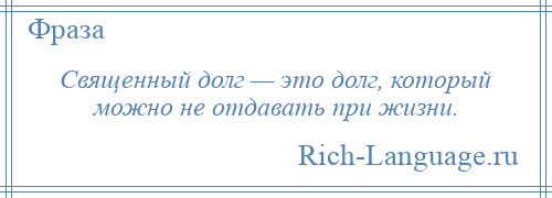 
    Священный долг — это долг, который можно не отдавать при жизни.