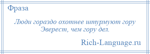 
    Люди гораздо охотнее штурмуют гору Эверест, чем гору дел.