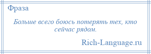 
    Больше всего боюсь потерять тех, кто сейчас рядом.