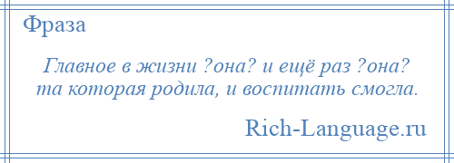 
    Главное в жизни ?она? и ещё раз ?она? та которая родила, и воспитать смогла.