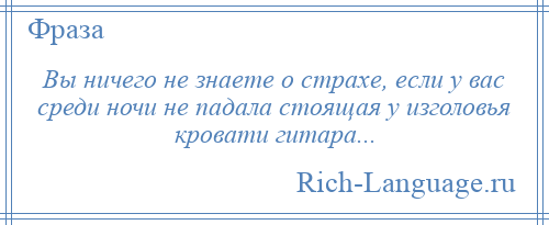
    Вы ничего не знаете о страхе, если у вас среди ночи не падала стоящая у изголовья кровати гитара...