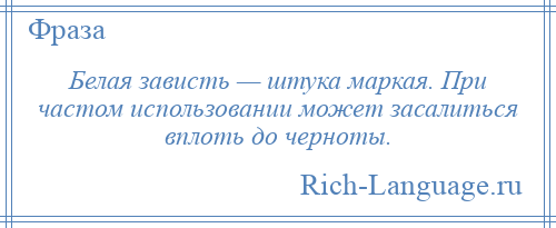 
    Белая зависть — штука маркая. При частом использовании может засалиться вплоть до черноты.
