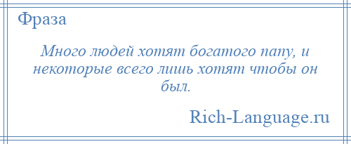 
    Много людей хотят богатого папу, и некоторые всего лишь хотят чтобы он был.