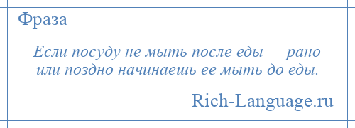 
    Если посуду не мыть после еды — рано или поздно начинаешь ее мыть до еды.