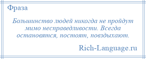
    Большинство людей никогда не пройдут мимо несправедливости. Всегда остановятся, постоят, повздыхают.