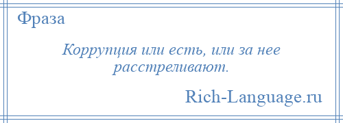 
    Коррупция или есть, или за нее расстреливают.