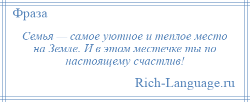 
    Семья — самое уютное и теплое место на Земле. И в этом местечке ты по настоящему счастлив!