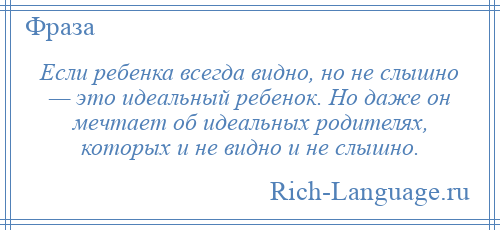 
    Если ребенка всегда видно, но не слышно — это идеальный ребенок. Но даже он мечтает об идеальных родителях, которых и не видно и не слышно.