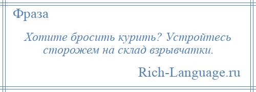 
    Хотите бросить курить? Устройтесь сторожем на склад взрывчатки.