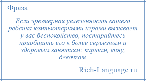 
    Если чрезмерная увлеченность вашего ребенка компьютерными играми вызывает у вас беспокойство, постарайтесь приобщить его к более серьезным и здоровым занятиям: картам, вину, девочкам.