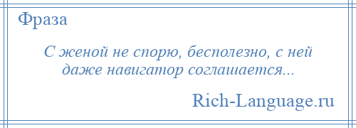 
    С женой не спорю, бесполезно, с ней даже навигатор соглашается...