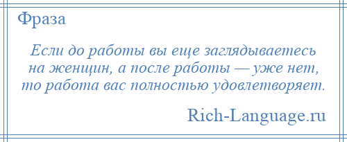 
    Если до работы вы еще заглядываетесь на женщин, а после работы — уже нет, то работа вас полностью удовлетворяет.