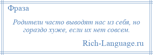 
    Родители часто выводят нас из себя, но гораздо хуже, если их нет совсем.