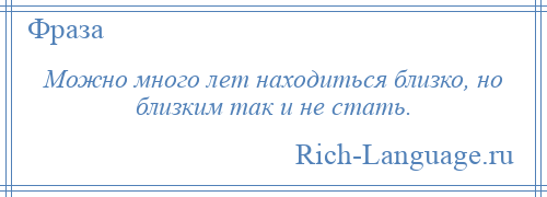 
    Можно много лет находиться близко, но близким так и не стать.