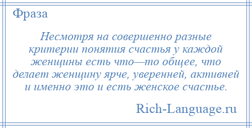 
    Несмотря на совершенно разные критерии понятия счастья у каждой женщины есть что—то общее, что делает женщину ярче, уверенней, активней и именно это и есть женское счастье.