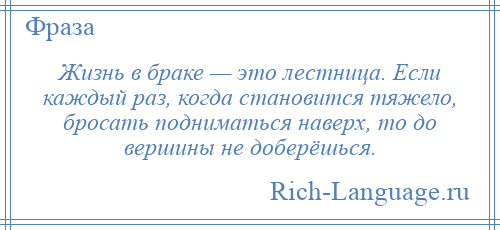 
    Жизнь в браке — это лестница. Если каждый раз, когда становится тяжело, бросать подниматься наверх, то до вершины не доберёшься.
