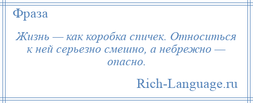 
    Жизнь — как коробка спичек. Относиться к ней серьезно смешно, а небрежно — опасно.