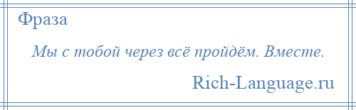 
    Мы с тобой через всё пройдём. Вместе.