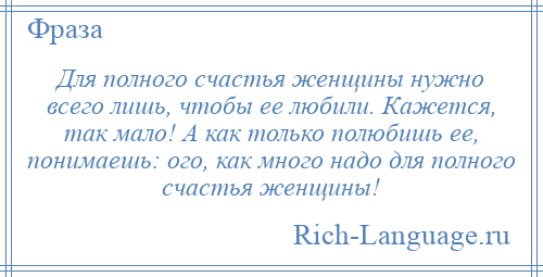 
    Для полного счастья женщины нужно всего лишь, чтобы ее любили. Кажется, так мало! А как только полюбишь ее, понимаешь: ого, как много надо для полного счастья женщины!