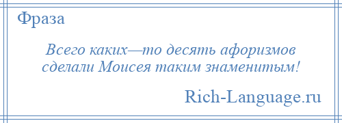 
    Всего каких—то десять афоризмов сделали Моисея таким знаменитым!