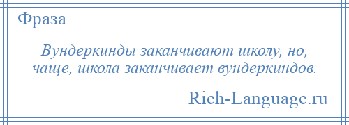 
    Вундеркинды заканчивают школу, но, чаще, школа заканчивает вундеркиндов.