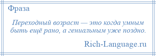 
    Переходный возраст — это когда умным быть ещё рано, а гениальным уже поздно.