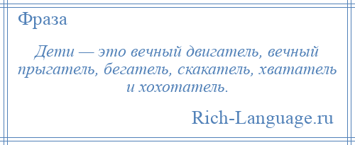 
    Дети — это вечный двигатель, вечный прыгатель, бегатель, скакатель, хвататель и хохотатель.