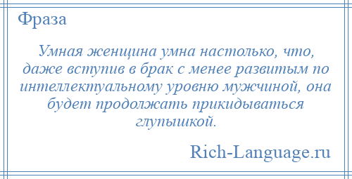 
    Умная женщина умна настолько, что, даже вступив в брак с менее развитым по интеллектуальному уровню мужчиной, она будет продолжать прикидываться глупышкой.