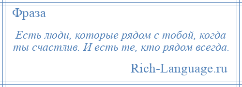 
    Есть люди, которые рядом с тобой, когда ты счастлив. И есть те, кто рядом всегда.