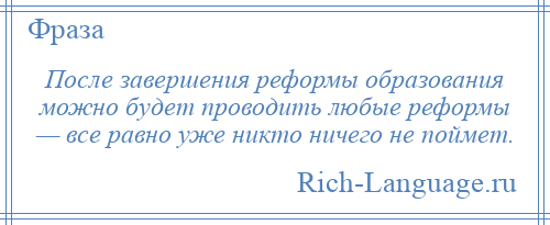 
    После завершения реформы образования можно будет проводить любые реформы — все равно уже никто ничего не поймет.