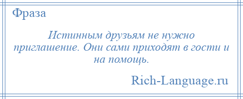 
    Истинным друзьям не нужно приглашение. Они сами приходят в гости и на помощь.