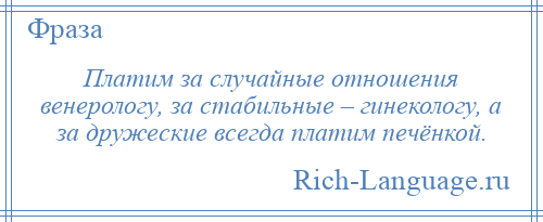
    Платим за случайные отношения венерологу, за стабильные – гинекологу, а за дружеские всегда платим печёнкой.
