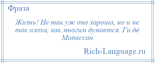 
    Жизнь! Не так уж она хороша, но и не так плоха, как многим думается. Ги де Мопассан