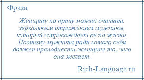 
    Женщину по праву можно считать зеркальным отражением мужчины, который сопровождает ее по жизни. Поэтому мужчина ради самого себя должен преподнести женщине то, чего она желает.