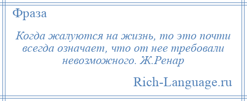 
    Когда жалуются на жизнь, то это почти всегда означает, что от нее требовали невозможного. Ж.Ренар