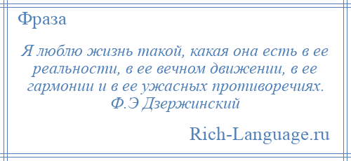 
    Я люблю жизнь такой, какая она есть в ее реальности, в ее вечном движении, в ее гармонии и в ее ужасных противоречиях. Ф.Э Дзержинский