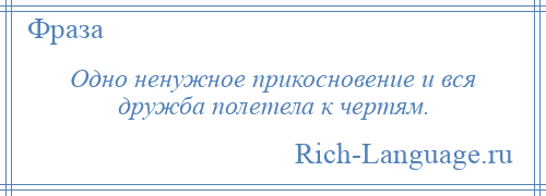 
    Одно ненужное прикосновение и вся дружба полетела к чертям.