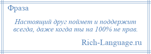 
    Настоящий друг поймет и поддержит всегда, даже когда ты на 100% не прав.