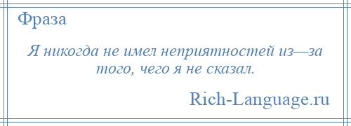 
    Я никогда не имел неприятностей из—за того, чего я не сказал.