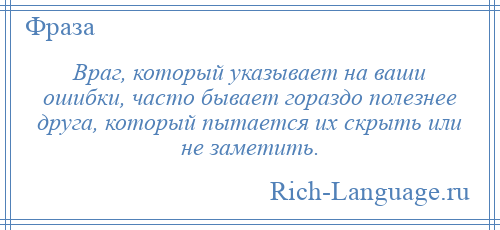 
    Враг, который указывает на ваши ошибки, часто бывает гораздо полезнее друга, который пытается их скрыть или не заметить.