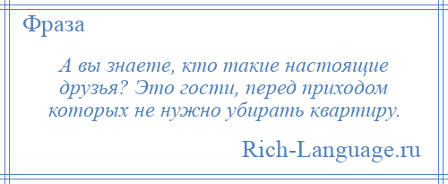 
    А вы знаете, кто такие настоящие друзья? Это гости, перед приходом которых не нужно убирать квартиру.