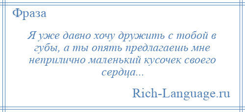 
    Я уже давно хочу дружить с тобой в губы, а ты опять предлагаешь мне неприлично маленький кусочек своего сердца...