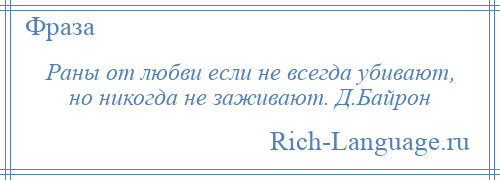 
    Раны от любви если не всегда убивают, но никогда не заживают. Д.Байрон