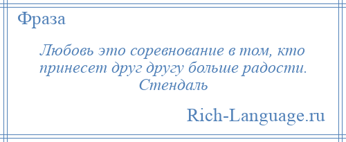 
    Любовь это соревнование в том, кто принесет друг другу больше радости. Стендаль