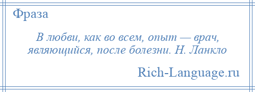 
    В любви, как во всем, опыт — врач, являющийся, после болезни. Н. Ланкло