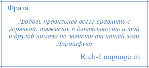 
    Любовь правильнее всего сравнить с горячкой: тяжесть и длительность и той и другой нимало не зависит от нашей воли. Ларошфуко