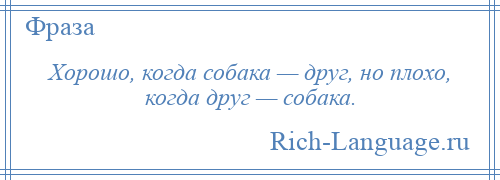 
    Хорошо, когда собака — друг, но плохо, когда друг — собака.